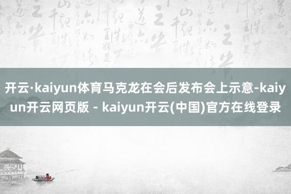 开云·kaiyun体育马克龙在会后发布会上示意-kaiyun开云网页版 - kaiyun开云(中国)官方在线登录