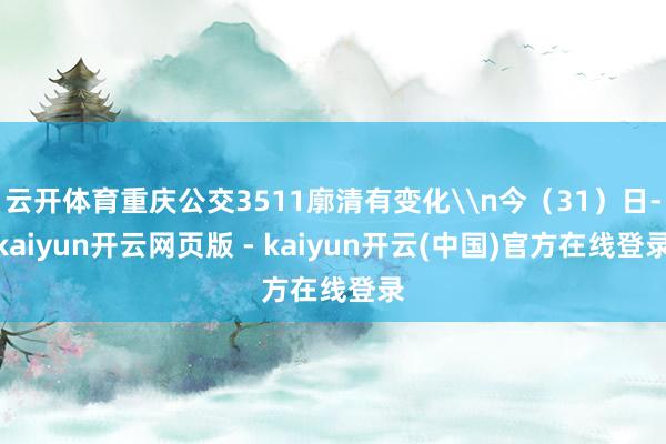 云开体育重庆公交3511廓清有变化\n今（31）日-kaiyun开云网页版 - kaiyun开云(中国)官方在线登录