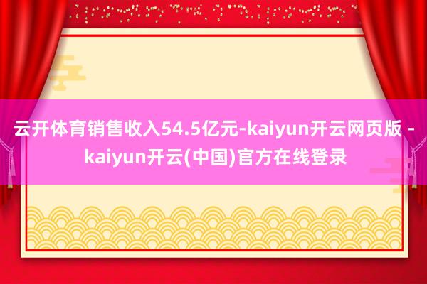 云开体育销售收入54.5亿元-kaiyun开云网页版 - kaiyun开云(中国)官方在线登录