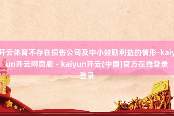 开云体育不存在损伤公司及中小鼓励利益的情形-kaiyun开云网页版 - kaiyun开云(中国)官方在线登录