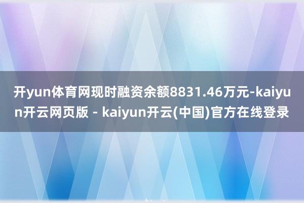 开yun体育网现时融资余额8831.46万元-kaiyun开云网页版 - kaiyun开云(中国)官方在线登录