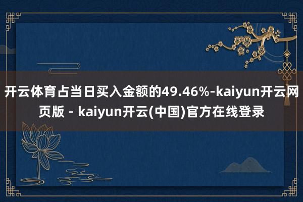 开云体育占当日买入金额的49.46%-kaiyun开云网页版 - kaiyun开云(中国)官方在线登录