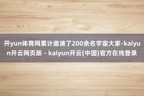 开yun体育网累计邀请了200余名宇宙大家-kaiyun开云网页版 - kaiyun开云(中国)官方在线登录