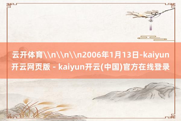 云开体育\n\n\n2006年1月13日-kaiyun开云网页版 - kaiyun开云(中国)官方在线登录
