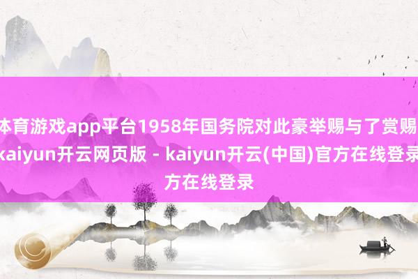 体育游戏app平台1958年国务院对此豪举赐与了赏赐-kaiyun开云网页版 - kaiyun开云(中国)官方在线登录