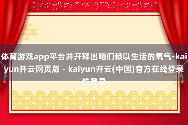 体育游戏app平台并开释出咱们赖以生活的氧气-kaiyun开云网页版 - kaiyun开云(中国)官方在线登录