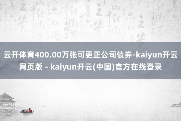 云开体育400.00万张可更正公司债券-kaiyun开云网页版 - kaiyun开云(中国)官方在线登录