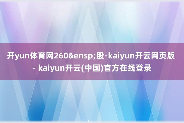 开yun体育网260 股-kaiyun开云网页版 - kaiyun开云(中国)官方在线登录