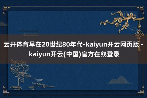 云开体育早在20世纪80年代-kaiyun开云网页版 - kaiyun开云(中国)官方在线登录
