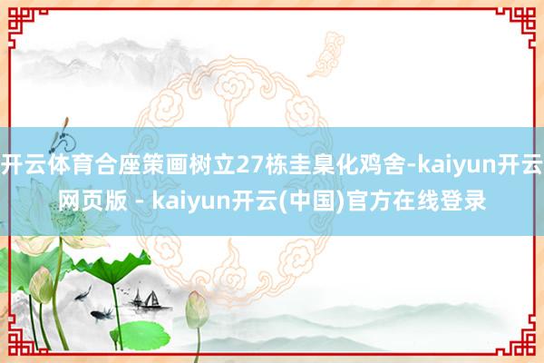 开云体育合座策画树立27栋圭臬化鸡舍-kaiyun开云网页版 - kaiyun开云(中国)官方在线登录