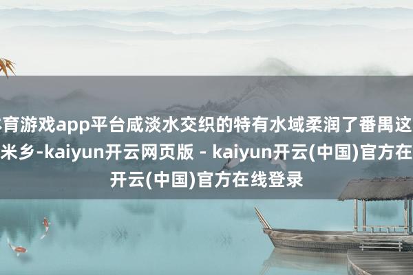 体育游戏app平台咸淡水交织的特有水域柔润了番禺这片岭南鱼米乡-kaiyun开云网页版 - kaiyun开云(中国)官方在线登录