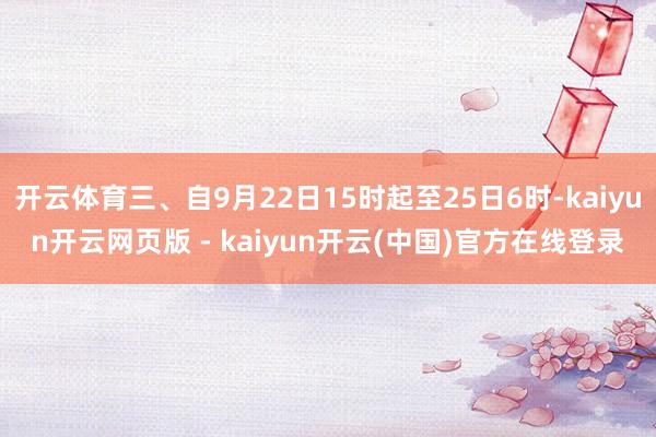 开云体育三、自9月22日15时起至25日6时-kaiyun开云网页版 - kaiyun开云(中国)官方在线登录