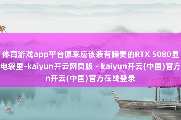体育游戏app平台原来应该装有腾贵的RTX 5080显卡的防静电袋里-kaiyun开云网页版 - kaiyun开云(中国)官方在线登录