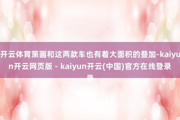 开云体育策画和这两款车也有着大面积的叠加-kaiyun开云网页版 - kaiyun开云(中国)官方在线登录