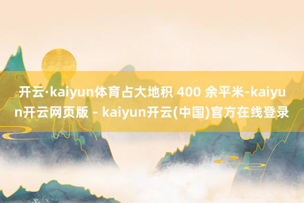 开云·kaiyun体育占大地积 400 余平米-kaiyun开云网页版 - kaiyun开云(中国)官方在线登录