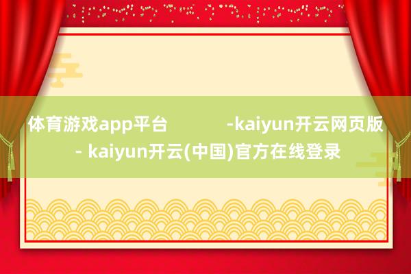 体育游戏app平台            -kaiyun开云网页版 - kaiyun开云(中国)官方在线登录