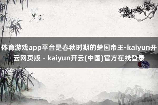 体育游戏app平台是春秋时期的楚国帝王-kaiyun开云网页版 - kaiyun开云(中国)官方在线登录