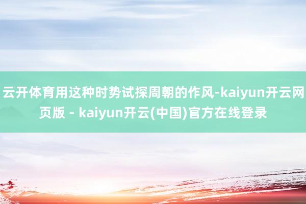 云开体育用这种时势试探周朝的作风-kaiyun开云网页版 - kaiyun开云(中国)官方在线登录
