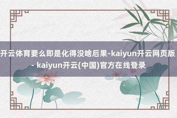 开云体育要么即是化得没啥后果-kaiyun开云网页版 - kaiyun开云(中国)官方在线登录