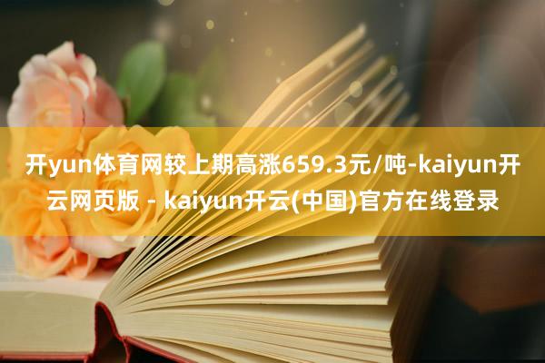 开yun体育网较上期高涨659.3元/吨-kaiyun开云网页版 - kaiyun开云(中国)官方在线登录