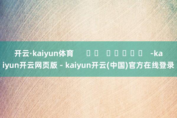 开云·kaiyun体育      		  					  -kaiyun开云网页版 - kaiyun开云(中国)官方在线登录