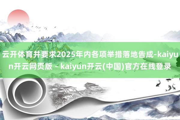 云开体育并要求2025年内各项举措落地告成-kaiyun开云网页版 - kaiyun开云(中国)官方在线登录