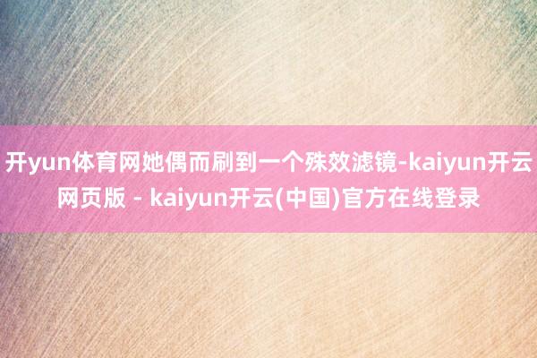 开yun体育网她偶而刷到一个殊效滤镜-kaiyun开云网页版 - kaiyun开云(中国)官方在线登录