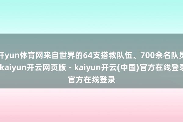 开yun体育网来自世界的64支搭救队伍、700余名队员-kaiyun开云网页版 - kaiyun开云(中国)官方在线登录