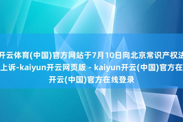 开云体育(中国)官方网站于7月10日向北京常识产权法院拿起上诉-kaiyun开云网页版 - kaiyun开云(中国)官方在线登录