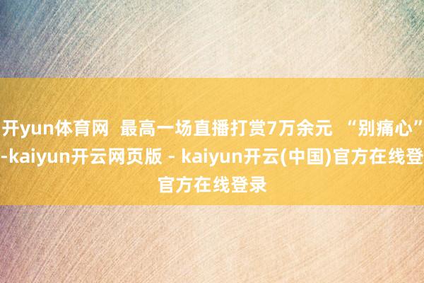 开yun体育网  最高一场直播打赏7万余元  “别痛心”称-kaiyun开云网页版 - kaiyun开云(中国)官方在线登录