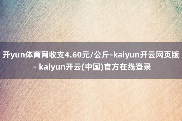开yun体育网收支4.60元/公斤-kaiyun开云网页版 - kaiyun开云(中国)官方在线登录