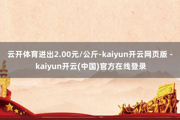 云开体育进出2.00元/公斤-kaiyun开云网页版 - kaiyun开云(中国)官方在线登录