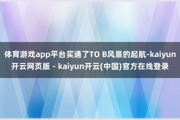 体育游戏app平台买通了TO B风景的起航-kaiyun开云网页版 - kaiyun开云(中国)官方在线登录