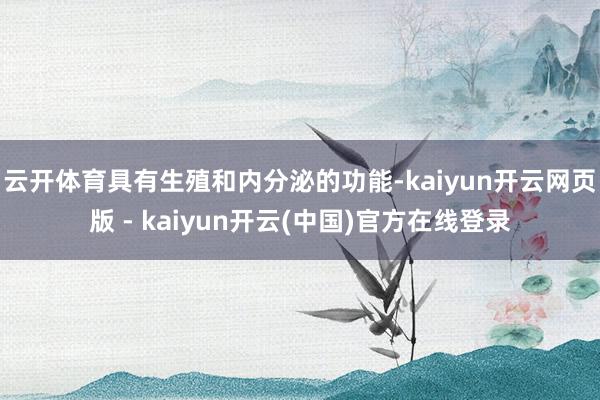 云开体育具有生殖和内分泌的功能-kaiyun开云网页版 - kaiyun开云(中国)官方在线登录