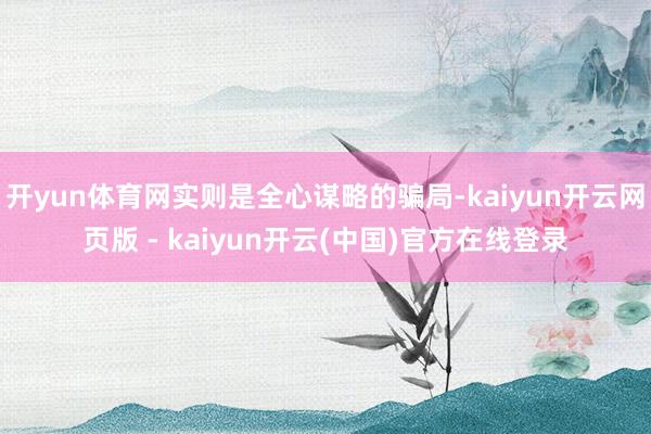 开yun体育网实则是全心谋略的骗局-kaiyun开云网页版 - kaiyun开云(中国)官方在线登录