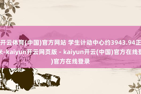 开云体育(中国)官方网站 学生计动中心约3943.94正常米-kaiyun开云网页版 - kaiyun开云(中国)官方在线登录
