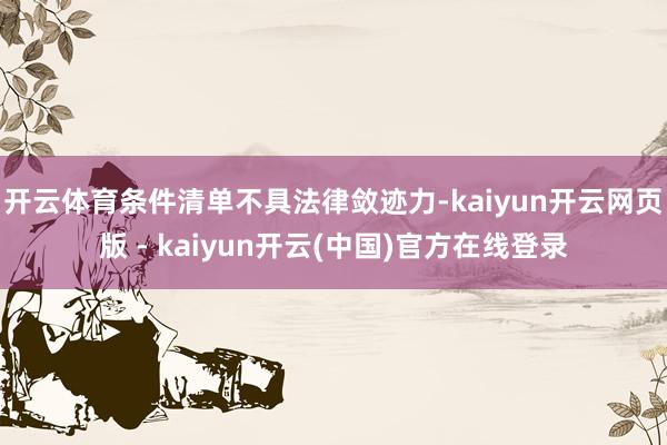 开云体育条件清单不具法律敛迹力-kaiyun开云网页版 - kaiyun开云(中国)官方在线登录