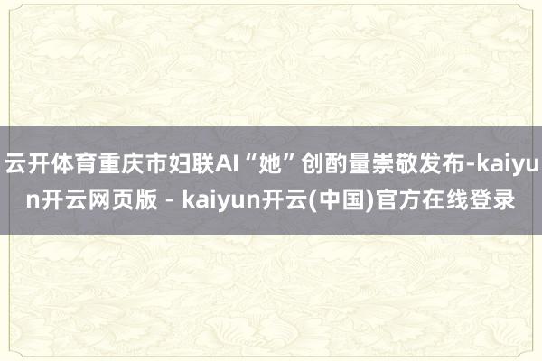 云开体育重庆市妇联AI“她”创酌量崇敬发布-kaiyun开云网页版 - kaiyun开云(中国)官方在线登录
