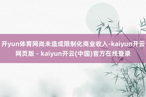 开yun体育网尚未造成限制化商业收入-kaiyun开云网页版 - kaiyun开云(中国)官方在线登录