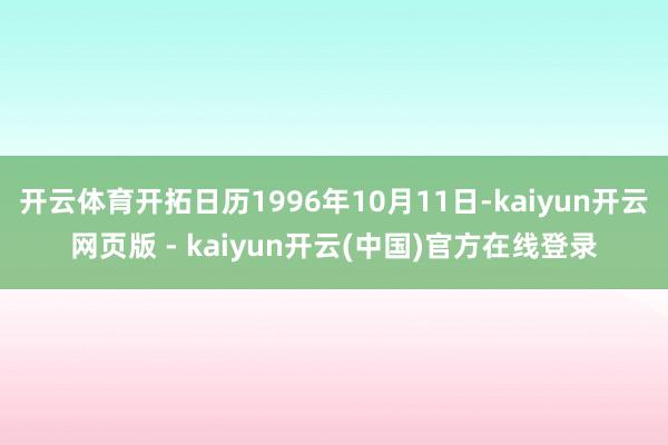 开云体育开拓日历1996年10月11日-kaiyun开云网页版 - kaiyun开云(中国)官方在线登录