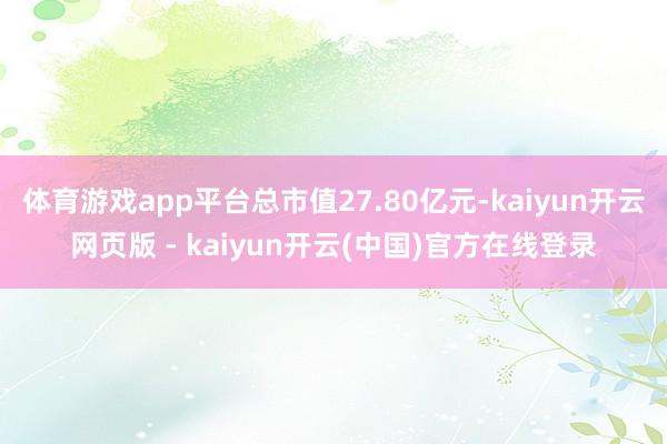体育游戏app平台总市值27.80亿元-kaiyun开云网页版 - kaiyun开云(中国)官方在线登录