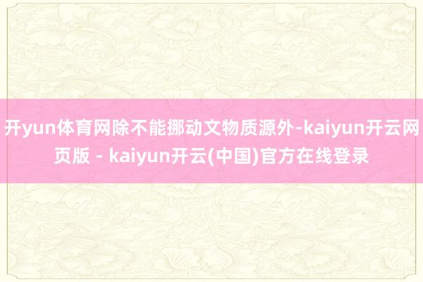 开yun体育网除不能挪动文物质源外-kaiyun开云网页版 - kaiyun开云(中国)官方在线登录