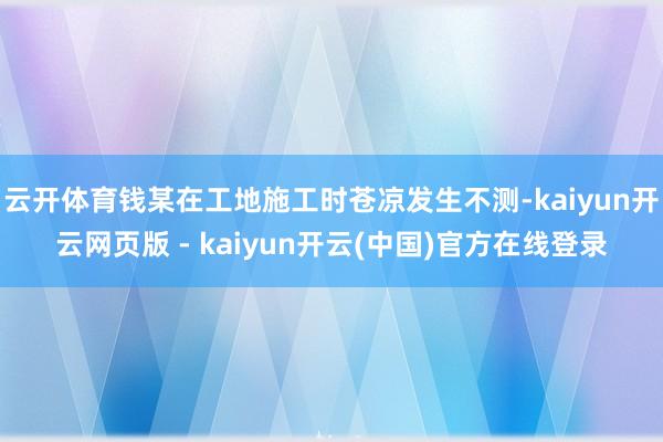 云开体育钱某在工地施工时苍凉发生不测-kaiyun开云网页版 - kaiyun开云(中国)官方在线登录