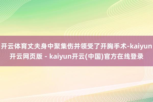 开云体育丈夫身中聚集伤并领受了开胸手术-kaiyun开云网页版 - kaiyun开云(中国)官方在线登录