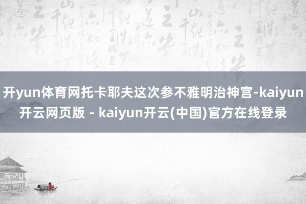 开yun体育网托卡耶夫这次参不雅明治神宫-kaiyun开云网页版 - kaiyun开云(中国)官方在线登录