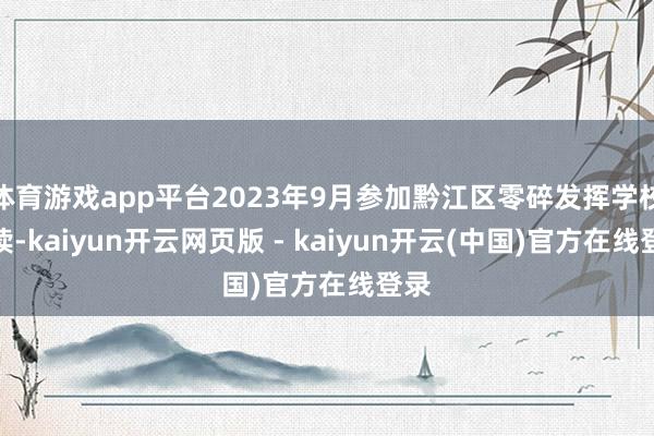体育游戏app平台2023年9月参加黔江区零碎发挥学校就读-kaiyun开云网页版 - kaiyun开云(中国)官方在线登录