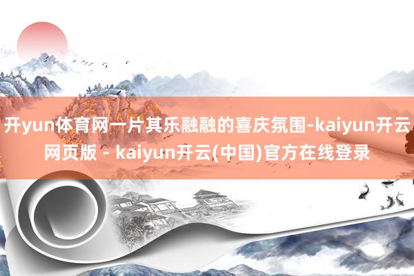 开yun体育网一片其乐融融的喜庆氛围-kaiyun开云网页版 - kaiyun开云(中国)官方在线登录