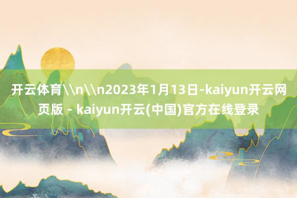 开云体育\n\n2023年1月13日-kaiyun开云网页版 - kaiyun开云(中国)官方在线登录