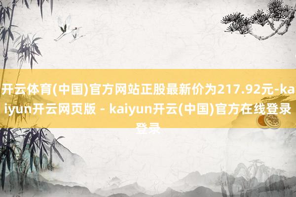 开云体育(中国)官方网站正股最新价为217.92元-kaiyun开云网页版 - kaiyun开云(中国)官方在线登录