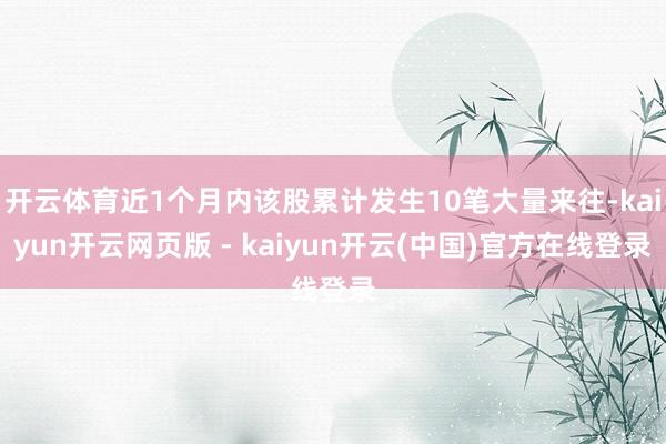 开云体育近1个月内该股累计发生10笔大量来往-kaiyun开云网页版 - kaiyun开云(中国)官方在线登录
